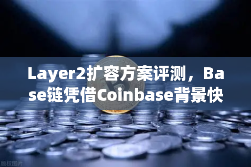 Layer2扩容方案评测，Base链凭借Coinbase背景快速崛起，能否重塑区块链生态？