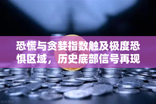 恐慌与贪婪指数触及极度恐惧区域，历史底部信号再现？市场拐点将至？
