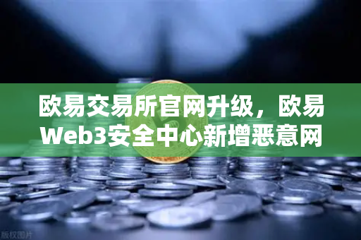欧易交易所官网升级，欧易Web3安全中心新增恶意网站拦截功能，守护你的数字资产