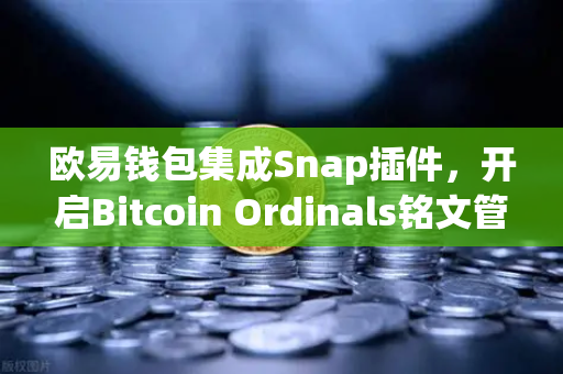 欧易钱包集成Snap插件，开启Bitcoin Ordinals铭文管理新时代