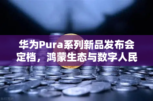 华为Pura系列新品发布会定档，鸿蒙生态与数字人民币钱包新联动，欧易交易所官网迎来新机遇