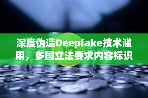 深度伪造Deepfake技术滥用，多国立法要求内容标识，欧易交易所官网如何应对？