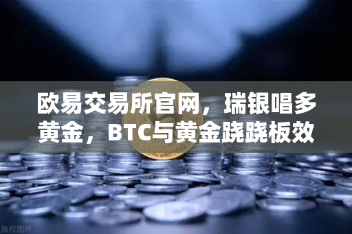 欧易交易所官网，瑞银唱多黄金，BTC与黄金跷跷板效应下的投资新逻辑