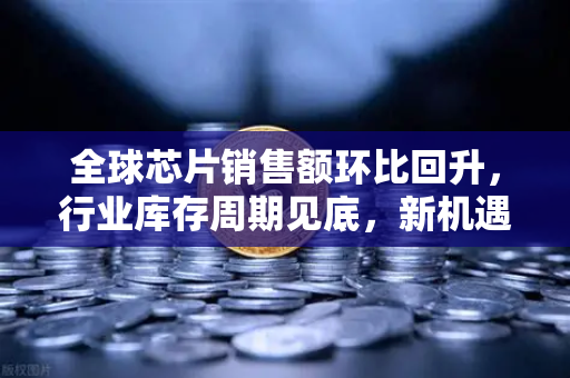 全球芯片销售额环比回升，行业库存周期见底，新机遇下的投资风向标