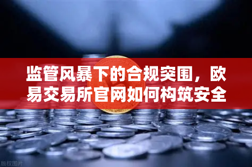 监管风暴下的合规突围，欧易交易所官网如何构筑安全护城河？