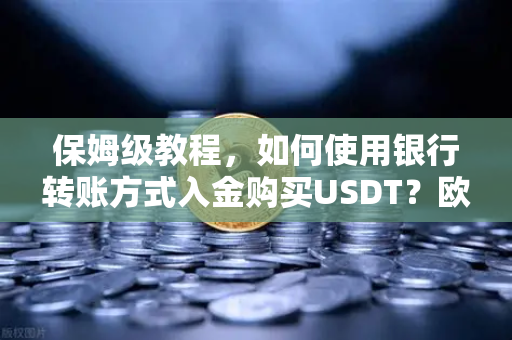 保姆级教程，如何使用银行转账方式入金购买USDT？欧易交易所官网操作全攻略