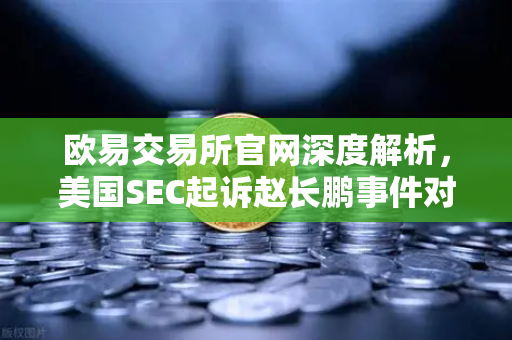 欧易交易所官网深度解析，美国SEC起诉赵长鹏事件对行业格局的影响