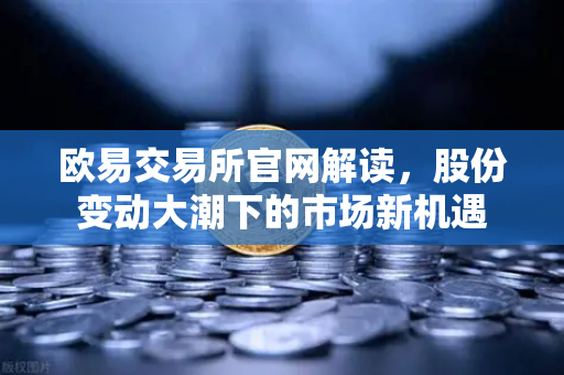 欧易交易所官网解读，股份变动大潮下的市场新机遇