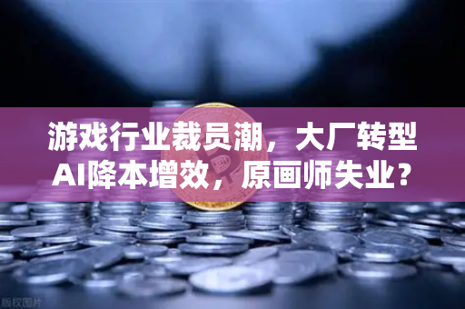 游戏行业裁员潮，大厂转型AI降本增效，原画师失业？背后真相令人深思