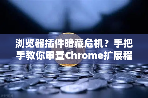 浏览器插件暗藏危机？手把手教你审查Chrome扩展程序权限，避开欧易交易所官网陷阱