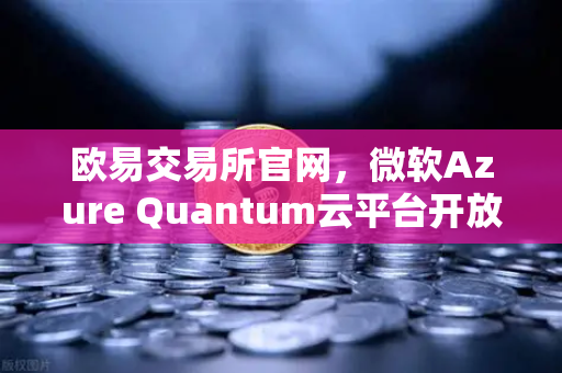 欧易交易所官网，微软Azure Quantum云平台开放，量子计算如何改变未来交易？
