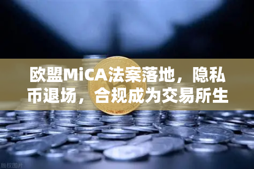 欧盟MiCA法案落地，隐私币退场，合规成为交易所生存新法则