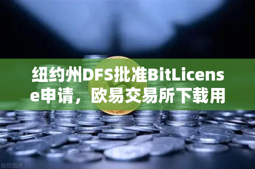 纽约州DFS批准BitLicense申请，欧易交易所下载用户需关注新规与安全升级-第1张图片-欧易交易所