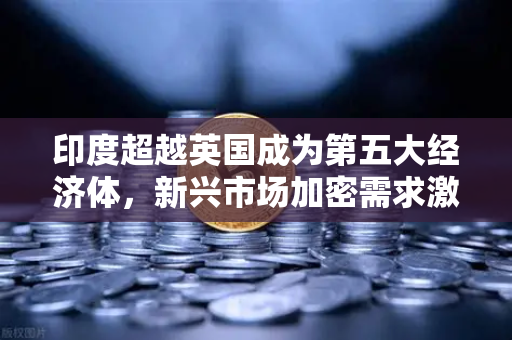印度超越英国成为第五大经济体，新兴市场加密需求激增，欧易交易所如何抓住机遇？
