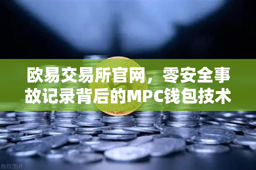 欧易交易所官网，零安全事故记录背后的MPC钱包技术深度解析