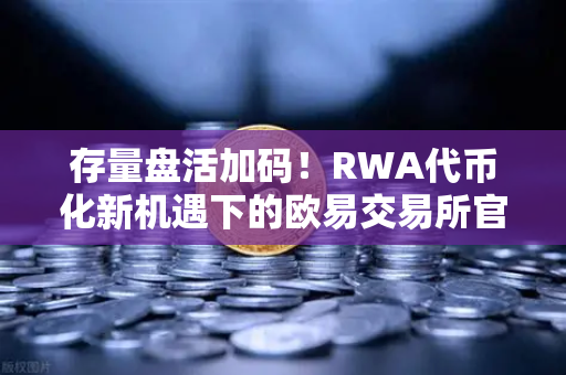 存量盘活加码！RWA代币化新机遇下的欧易交易所官网布局