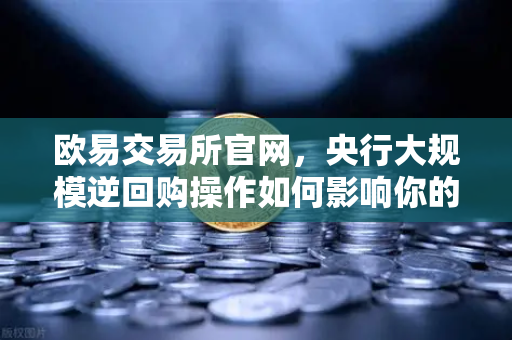 欧易交易所官网，央行大规模逆回购操作如何影响你的数字资产布局？