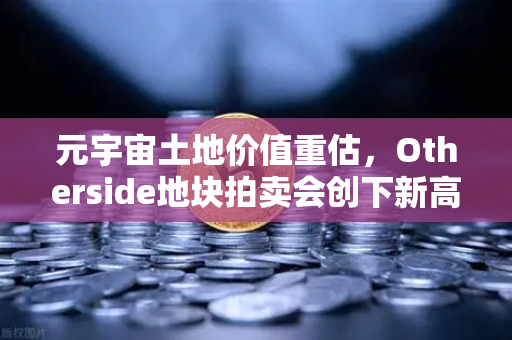 元宇宙土地价值重估，Otherside地块拍卖会创下新高，数字资产新时代来临