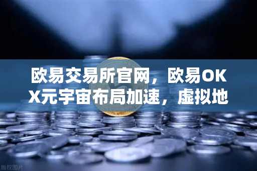 欧易交易所官网,欧易OKX元宇宙布局加速,虚拟地产板块迎来历史性机遇-第1张图片-欧易交易所 欧易交易所官网,欧易OKX元宇宙布局加速,虚拟地产板块迎来历史性机遇-第1张图片-欧易交易所