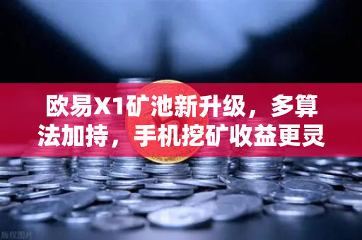 欧易X1矿池新升级，多算法加持，手机挖矿收益更灵活