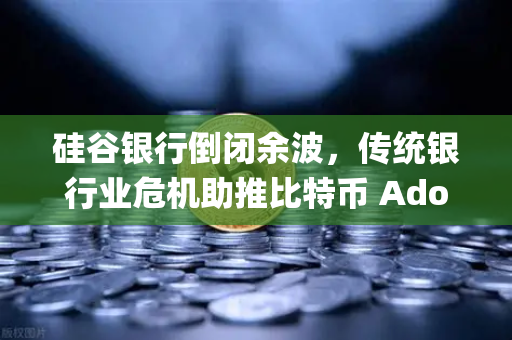 硅谷银行倒闭余波，传统银行业危机助推比特币 Adoption，欧易交易所下载成投资新选择