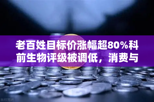 老百姓目标价涨幅超80%科前生物评级被调低，消费与生物科技资金流向深度解析-第1张图片-欧易交易所