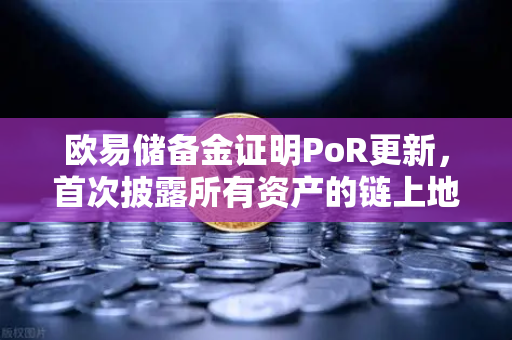 欧易储备金证明PoR更新，首次披露所有资产的链上地址，安全透明再升级