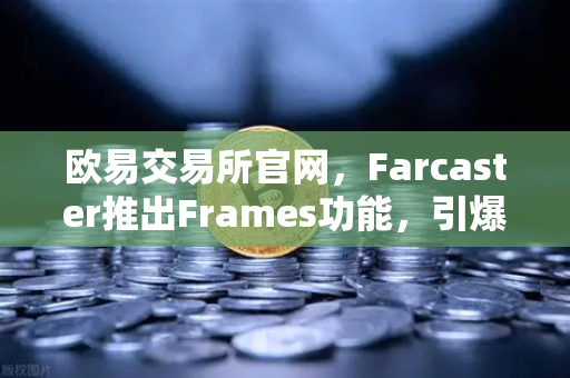 欧易交易所官网，Farcaster推出Frames功能，引爆链上互动新浪潮