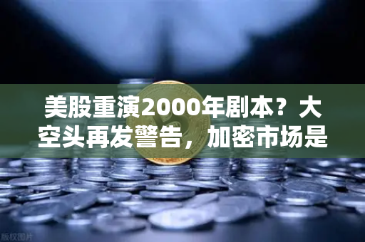 美股重演2000年剧本？大空头再发警告，加密市场是否也在泡沫中？