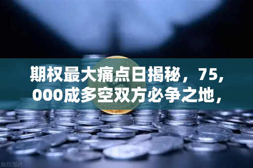 期权最大痛点日揭秘，75,000成多空双方必争之地，欧易交易所官网深度解析市场博弈