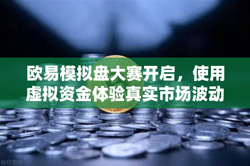 欧易模拟盘大赛开启，使用虚拟资金体验真实市场波动，交易新手的最佳练兵场