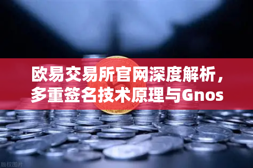 欧易交易所官网深度解析，多重签名技术原理与Gnosis Safe如何守护DAO资金安全