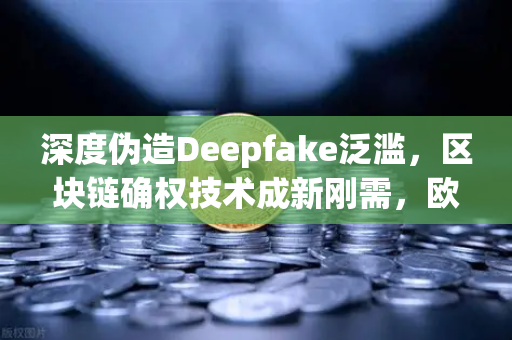 深度伪造Deepfake泛滥，区块链确权技术成新刚需，欧易交易所如何守护数字资产安全？