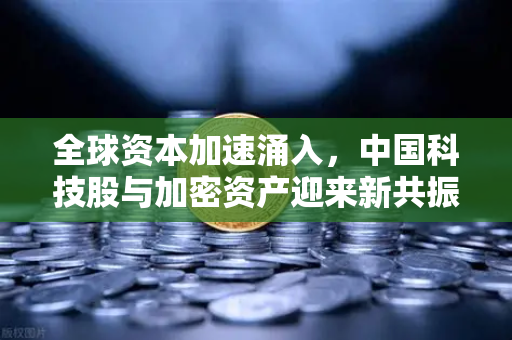 全球资本加速涌入，中国科技股与加密资产迎来新共振