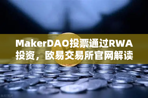 MakerDAO投票通过RWA投资，欧易交易所官网解读DeFi与实体经济的融合新范式