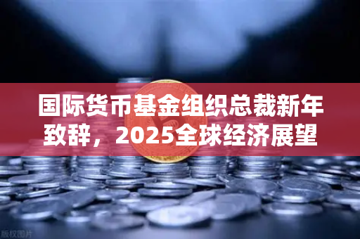 国际货币基金组织总裁新年致辞，2025全球经济展望与欧易交易所的机遇
