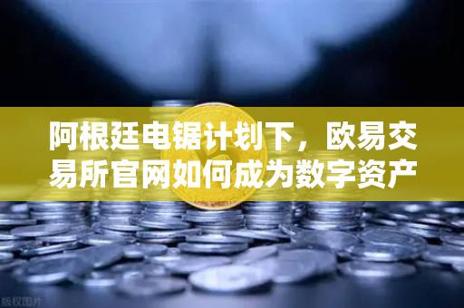 阿根廷电锯计划下,欧易交易所官网如何成为数字资产避险新选择?-第1张图片-欧易交易所 阿根廷电锯计划下,欧易交易所官网如何成为数字资产避险新选择?-第1张图片-欧易交易所