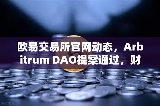 欧易交易所官网动态，Arbitrum DAO提案通过，财政库资金将用于激励开发者，生态迎来新机遇