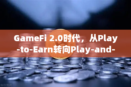 GameFi 2.0时代，从Play-to-Earn转向Play-and-Earn的探索