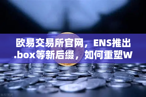 欧易交易所官网，ENS推出.box等新后缀，如何重塑Web3身份体系？