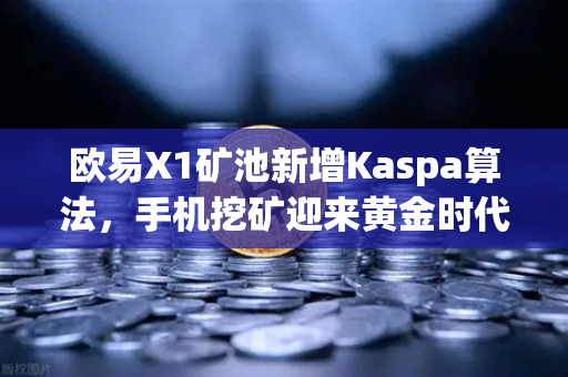 欧易X1矿池新增Kaspa算法，手机挖矿迎来黄金时代，欧易交易所下载量飙升