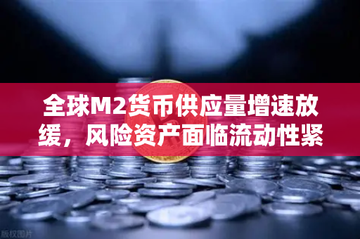 全球M2货币供应量增速放缓，风险资产面临流动性紧缩，投资者如何应对？