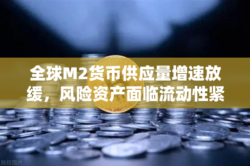 全球M2货币供应量增速放缓，风险资产面临流动性紧缩—欧易交易所官网趋势洞察
