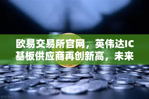 欧易交易所官网，英伟达IC基板供应商再创新高，未来5年营业利润欲翻5倍