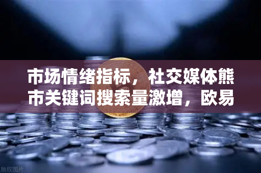 市场情绪指标，社交媒体熊市关键词搜索量激增，欧易交易所如何应对？