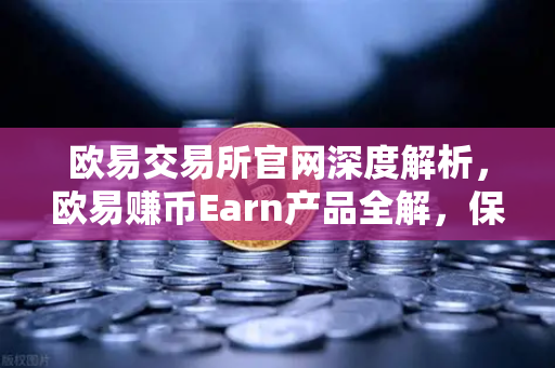 欧易交易所官网深度解析，欧易赚币Earn产品全解，保本与非保本类型一文看懂