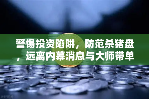 警惕投资陷阱，防范杀猪盘，远离内幕消息与大师带单陷阱