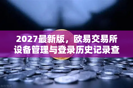 2027最新版，欧易交易所设备管理与登录历史记录查询—安全交易的全新守护