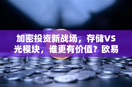 加密投资新战场，存储VS光模块，谁更有价值？欧易交易所下载带你看清赛道真相-第1张图片-欧易交易所