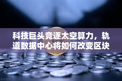 科技巨头竞逐太空算力，轨道数据中心将如何改变区块链节点部署？